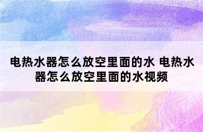 电热水器怎么放空里面的水 电热水器怎么放空里面的水视频